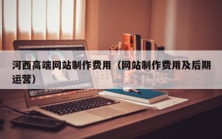 庆阳河西高端网站制作费用（网站制作费用及后期运营）