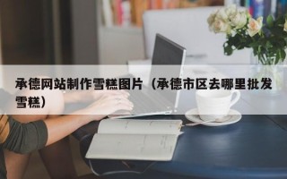 庆阳承德网站制作雪糕图片（承德市区去哪里批发雪糕）