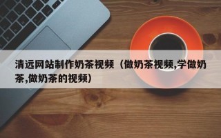 庆阳清远网站制作奶茶视频（做奶茶视频,学做奶茶,做奶茶的视频）