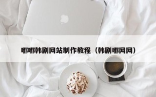 庆阳嘟嘟韩剧网站制作教程（韩剧嘟网网）