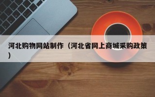 庆阳河北购物网站制作（河北省网上商城采购政策）