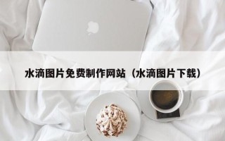 庆阳水滴图片免费制作网站（水滴图片下载）
