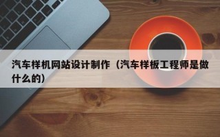 庆阳汽车样机网站设计制作（汽车样板工程师是做什么的）
