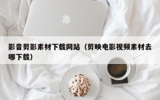 庆阳影音剪影素材下载网站（剪映电影视频素材去哪下载）